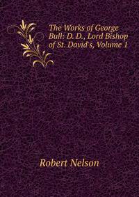 The Works of George Bull: D. D., Lord Bishop of St. David's, Volume 1