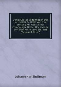 Denkwurdige Zeitperioden Der Universitat Zu Halle Von Ihrer Stiftung An: Nebst Einer Chronologie Dieser Hochschule Seit Dem Jahre 1805 Bis Jetzt (German Edition)