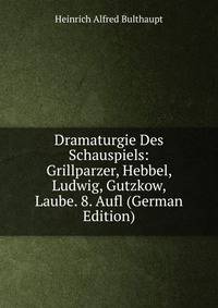 Dramaturgie Des Schauspiels: Grillparzer, Hebbel, Ludwig, Gutzkow, Laube. 8. Aufl (German Edition)