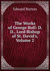 The Works of George Bull: D. D., Lord Bishop of St. David's, Volume 2