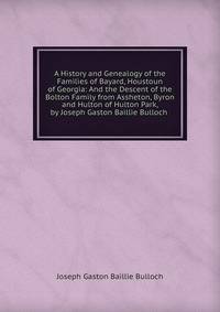 A History and Genealogy of the Families of Bayard, Houstoun of Georgia: And the Descent of the Bolton Family from Assheton, Byron and Hulton of Hulton Park, by Joseph Gaston Baillie Bulloch .