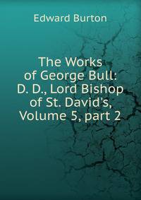 The Works of George Bull: D. D., Lord Bishop of St. David's, Volume 5, part 2