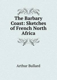 The Barbary Coast: Sketches of French North Africa