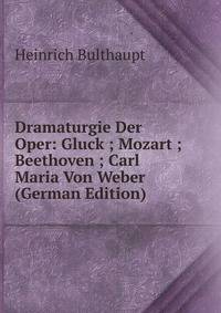 Dramaturgie Der Oper: Gluck ; Mozart ; Beethoven ; Carl Maria Von Weber (German Edition)