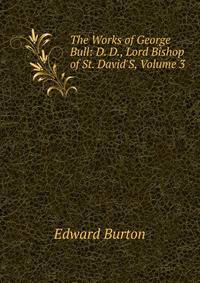 The Works of George Bull: D. D., Lord Bishop of St. David'S, Volume 3