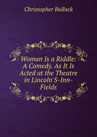 Woman Is a Riddle: A Comedy. As It Is Acted at the Theatre in Lincoln'S-Inn-Fields