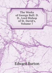 The Works of George Bull: D. D., Lord Bishop of St. David's, Volume 7