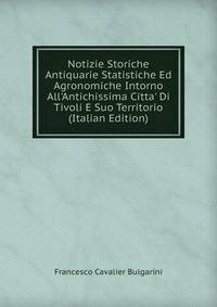 Notizie Storiche Antiquarie Statistiche Ed Agronomiche Intorno All'Antichissima Citta' Di Tivoli E Suo Territorio (Italian Edition)