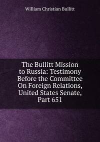 The Bullitt Mission to Russia: Testimony Before the Committee On Foreign Relations, United States Senate, Part 651
