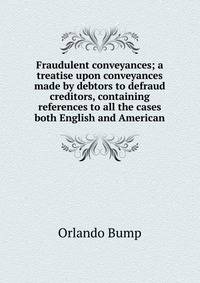 Fraudulent conveyances; a treatise upon conveyances made by debtors to defraud creditors, containing references to all the cases both English and American