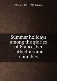 Summer holidays among the glories of France, her cathedrals and churches