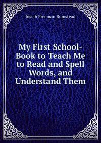 My First School-Book to Teach Me to Read and Spell Words, and Understand Them
