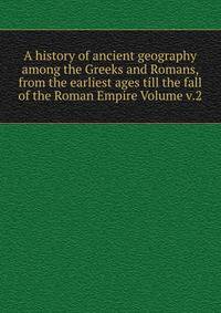 A history of ancient geography among the Greeks and Romans, from the earliest ages till the fall of the Roman Empire Volume v.2