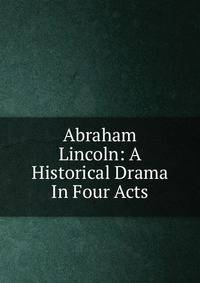 Abraham Lincoln: A Historical Drama In Four Acts