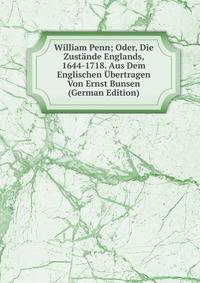 William Penn; Oder, Die Zustande Englands, 1644-1718. Aus Dem Englischen Ubertragen Von Ernst Bunsen (German Edition)