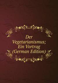 Der Vegetarianismus; Ein Vortrag (German Edition)