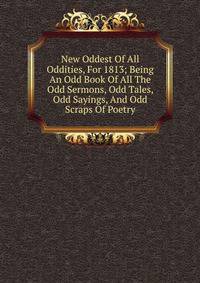 New Oddest Of All Oddities, For 1813; Being An Odd Book Of All The Odd Sermons, Odd Tales, Odd Sayings, And Odd Scraps Of Poetry