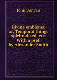 Divine emblems; or, Temporal things spiritualised, etc. With a pref. by Alexander Smith