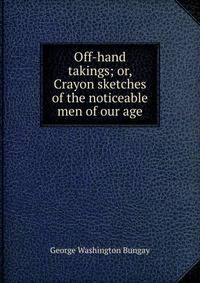 Off-hand takings; or, Crayon sketches of the noticeable men of our age