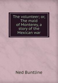 The volunteer; or, The maid of Monterey, a story of the Mexican war