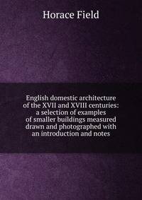 English domestic architecture of the XVII and XVIII centuries: a selection of examples of smaller buildings measured drawn and photographed with an introduction and notes