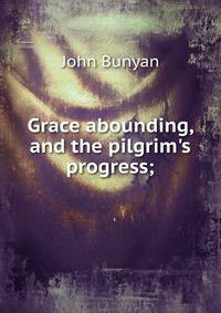 Grace abounding, and the pilgrim's progress;