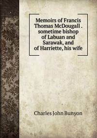 Memoirs of Francis Thomas McDougall . sometime bishop of Labuan and Sarawak, and of Harriette, his wife