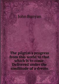 The pilgrim's progress from this world to that which is to come. Delivered under the similitude of a dream