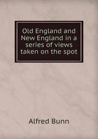 Old England and New England in a series of views taken on the spot
