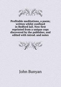 Profitable meditations, a poem; written whilst confined in Bedford Jail. Now first reprinted from a unique copy discovered by the publisher, and edited with introd. and notes