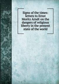 Signs of the times: letters to Ernst Moritz Arndt on the dangers of religious liberty in the present state of the world