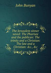 The Jerusalem sinner saved: The Pharisee and the publican: The trinity and a Christian: The law and a Christian: &amp;c., &amp;c.