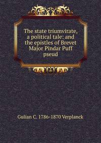 The state triumvirate, a political tale: and the epistles of Brevet Major Pindar Puff pseud.