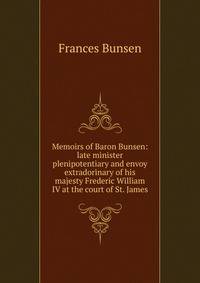 Memoirs of Baron Bunsen: late minister plenipotentiary and envoy extradorinary of his majesty Frederic William IV at the court of St. James