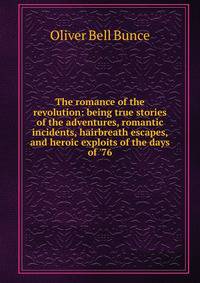 The romance of the revolution: being true stories of the adventures, romantic incidents, hairbreath escapes, and heroic exploits of the days of '76
