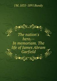 The nation's hero.-- In memoriam. The life of James Abram Garfield