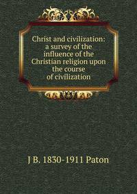 Christ and civilization: a survey of the influence of the Christian religion upon the course of civilization