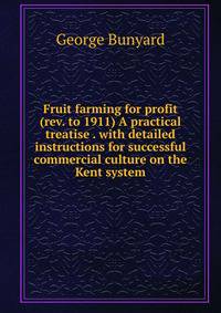 Fruit farming for profit (rev. to 1911) A practical treatise . with detailed instructions for successful commercial culture on the Kent system