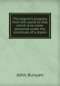 The pilgrim's progress from this world to that which is to come, delivered under the similitude of a dream