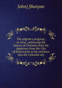 The pilgrim's progress, in verse, embracing the history of Christian from his departure from the City of Destruction to his entrance into the Celestial city
