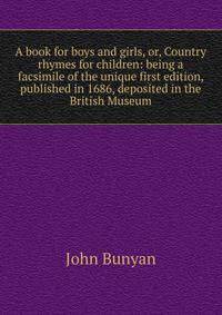 A book for boys and girls, or, Country rhymes for children: being a facsimile of the unique first edition, published in 1686, deposited in the British Museum