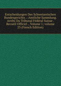 Entscheidungen Des Schweizerischen Bundesgerichts .: Amtliche Sammlung. Arr?ts Du Tribunal F?d?ral Suisse . Recueil Officiel ., Volume 1; volume 23 (French Edition)