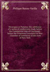 Nicaragua or Panama; the substance of a series of conferences made before the Commercial club of Cincinnati . before the Princeton University in New . Chamber of commerce of the state of New York