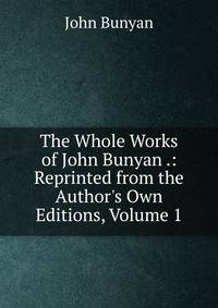 The Whole Works of John Bunyan .: Reprinted from the Author's Own Editions, Volume 1
