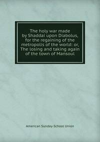 The holy war made by Shaddai upon Diabolus, for the regaining of the metropolis of the world: or, The losing and taking again of the town of Mansoul