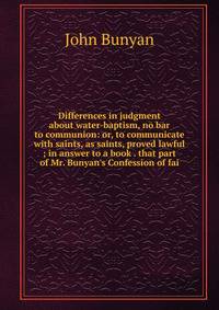 Differences in judgment about water-baptism, no bar to communion: or, to communicate with saints, as saints, proved lawful ; in answer to a book . that part of Mr. Bunyan's Confession of fai