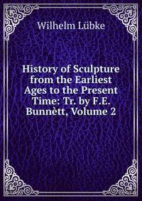 History of Sculpture from the Earliest Ages to the Present Time: Tr. by F.E. Bunnett, Volume 2