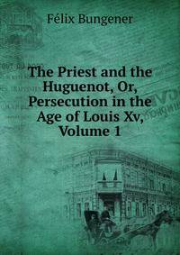 The Priest and the Huguenot, Or, Persecution in the Age of Louis Xv, Volume 1