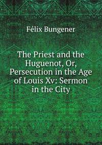 The Priest and the Huguenot, Or, Persecution in the Age of Louis Xv: Sermon in the City