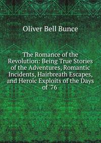 The Romance of the Revolution: Being True Stories of the Adventures, Romantic Incidents, Hairbreath Escapes, and Heroic Exploits of the Days of '76 .